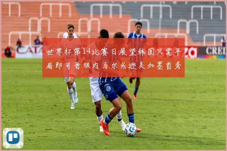 世界杯第14比赛日展望韩国只需平局即可晋级内马尔或迎美加墨首秀