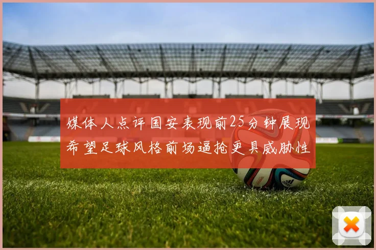 媒体人点评国安表现前25分钟展现希望足球风格前场逼抢更具威胁性