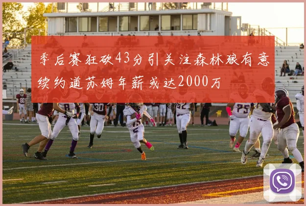季后赛狂砍43分引关注森林狼有意续约道苏姆年薪或达2000万