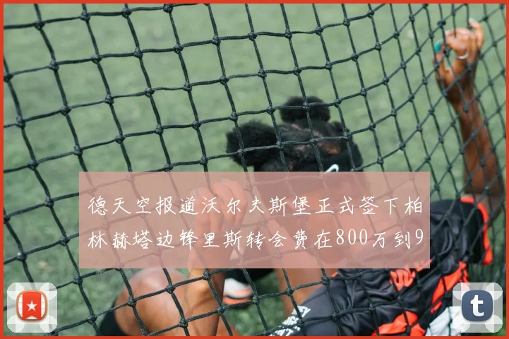 德天空报道沃尔夫斯堡正式签下柏林赫塔边锋里斯转会费在800万到900万欧之间