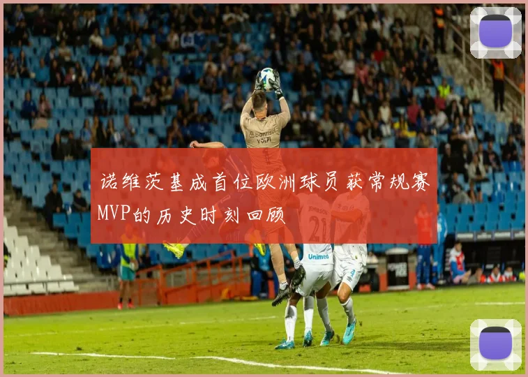 诺维茨基成首位欧洲球员获常规赛MVP的历史时刻回顾