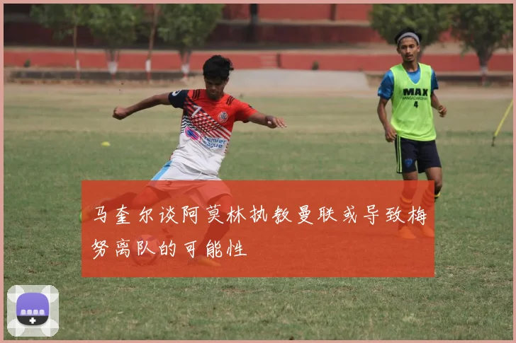 马奎尔谈阿莫林执教曼联或导致梅努离队的可能性