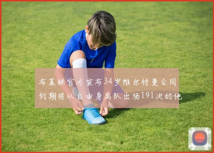 布莱顿官方宣布34岁维尔特曼合同到期将以自由身离队出场191次的他将开启新篇章