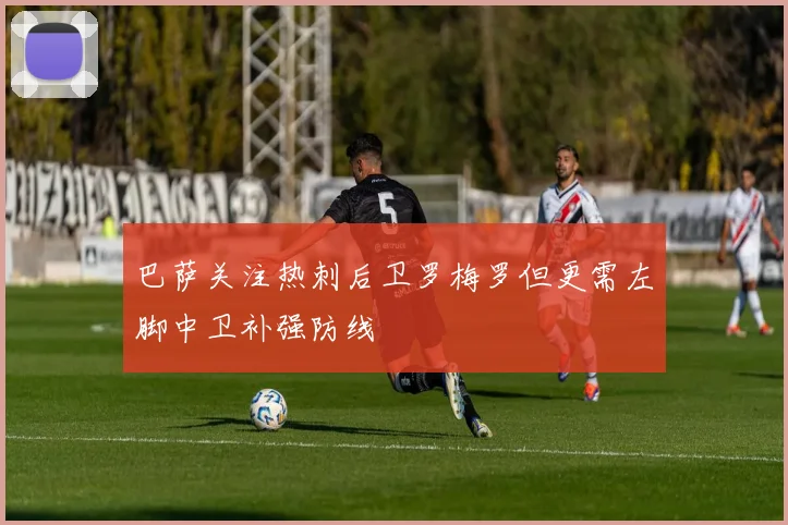 巴萨关注热刺后卫罗梅罗但更需左脚中卫补强防线
