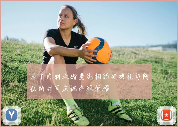 马丁内利未婚妻亮相颁奖典礼与阿森纳共同庆祝夺冠荣耀