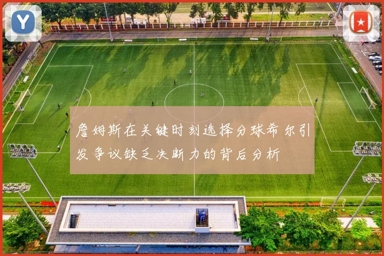 詹姆斯在关键时刻选择分球希尔引发争议缺乏决断力的背后分析