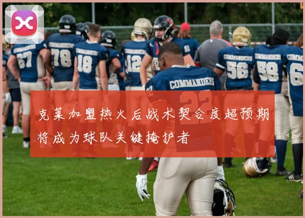 克莱加盟热火后战术契合度超预期将成为球队关键掩护者
