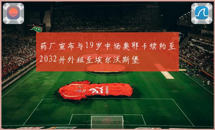 药厂宣布与19岁中场奥耶卡续约至2032并外租至埃尔沃斯堡