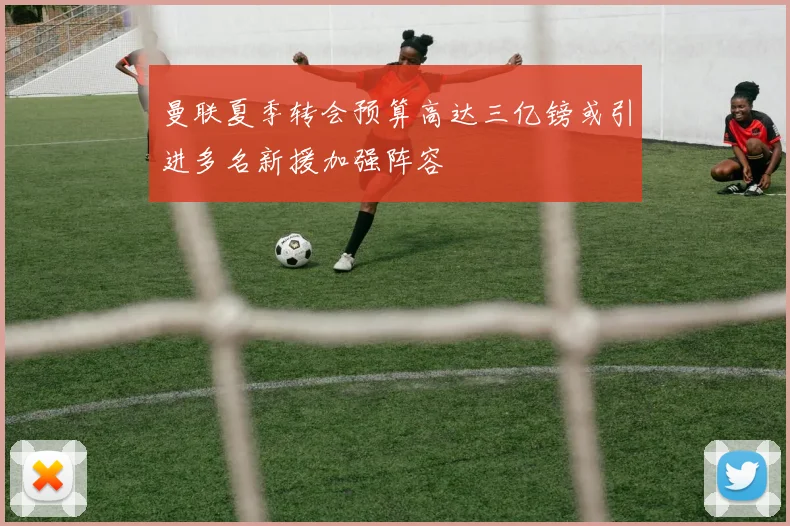 曼联夏季转会预算高达三亿镑或引进多名新援加强阵容