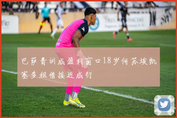 巴萨青训成盈利窗口18岁何苏埃凯塞多租借接近成行