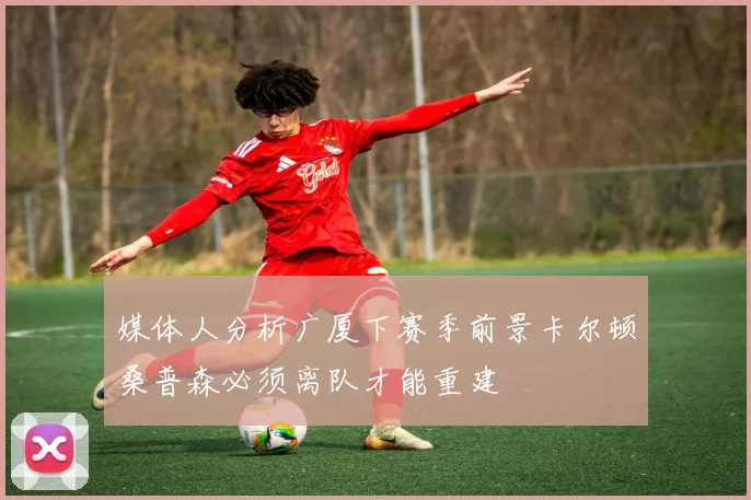 媒体人分析广厦下赛季前景卡尔顿桑普森必须离队才能重建