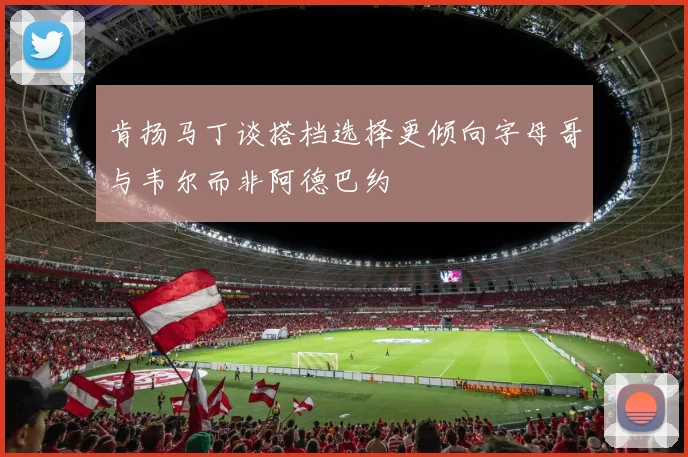 肯扬马丁谈搭档选择更倾向字母哥与韦尔而非阿德巴约