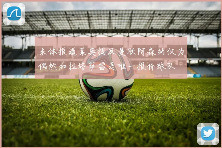米体报道莱奥提及曼联阿森纳仅为偶然加拉塔萨雷是唯一报价球队