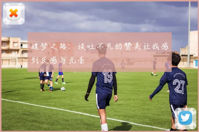 追梦之路：谈吐不凡的赞美让我感到反感与无奈
