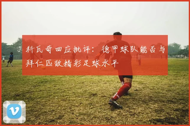 科瓦奇回应批评：德甲球队能否与拜仁匹敌精彩足球水平