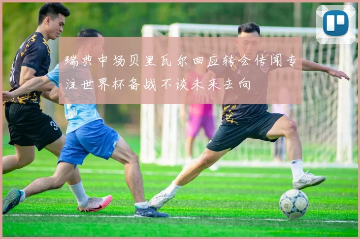 瑞典中场贝里瓦尔回应转会传闻专注世界杯备战不谈未来去向