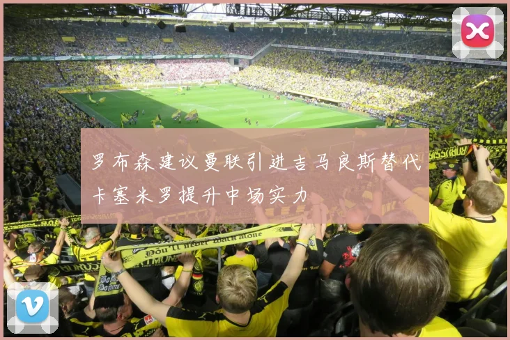 罗布森建议曼联引进吉马良斯替代卡塞米罗提升中场实力