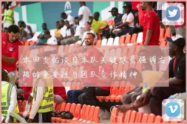 本田圭佑谈日本队关键球员强调右路的重要性与团队合作精神