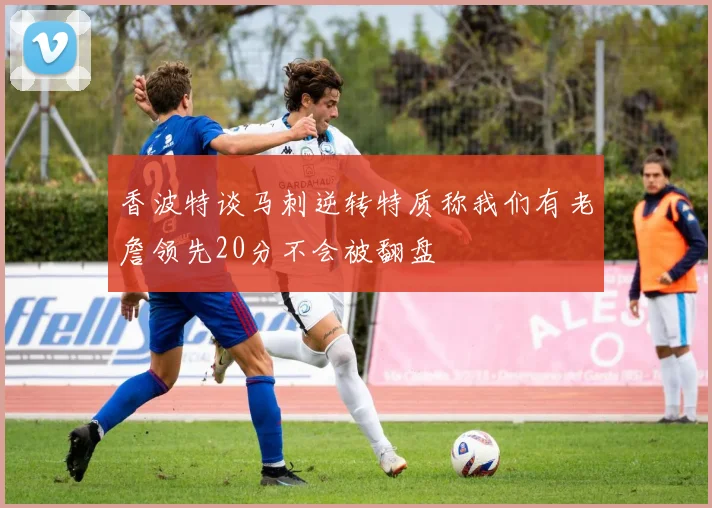 香波特谈马刺逆转特质称我们有老詹领先20分不会被翻盘