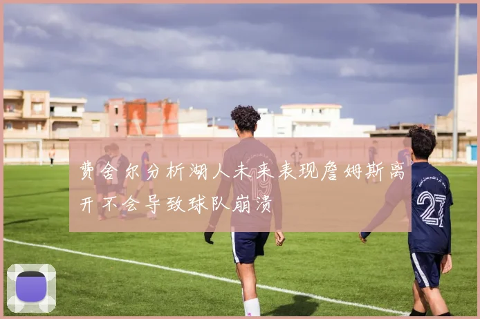 费舍尔分析湖人未来表现詹姆斯离开不会导致球队崩溃