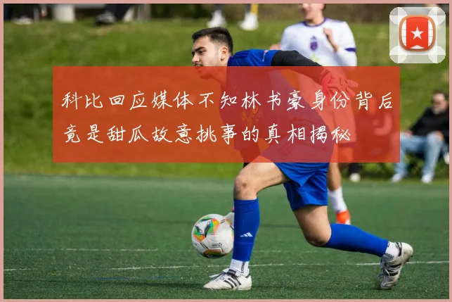 科比回应媒体不知林书豪身份背后竟是甜瓜故意挑事的真相揭秘