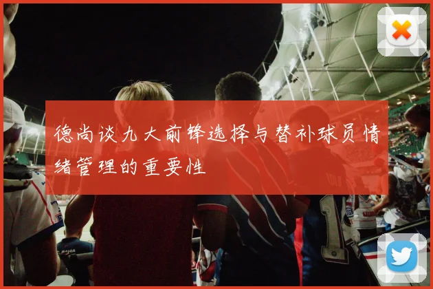 德尚谈九大前锋选择与替补球员情绪管理的重要性