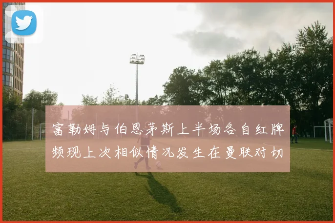 富勒姆与伯恩茅斯上半场各自红牌频现上次相似情况发生在曼联对切尔西