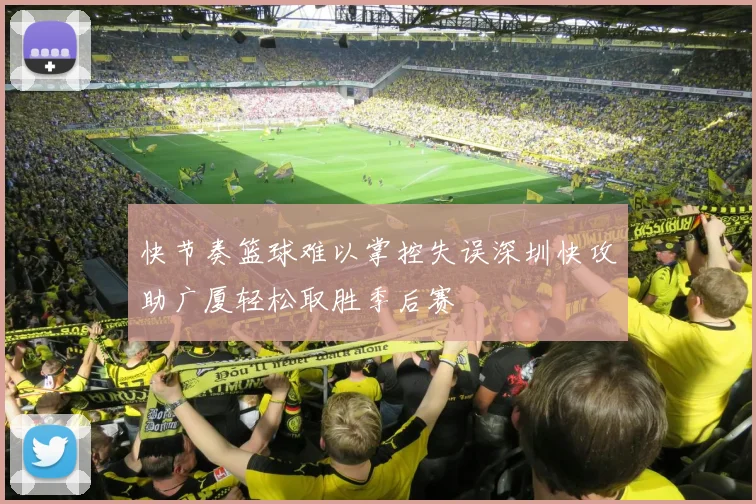 快节奏篮球难以掌控失误深圳快攻助广厦轻松取胜季后赛