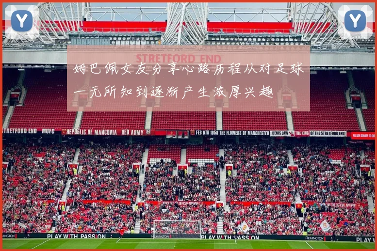 姆巴佩女友分享心路历程从对足球一无所知到逐渐产生浓厚兴趣