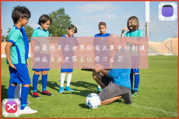 利桑德罗在世界杯淘汰赛中传射建功成为历史第五位带刀后卫